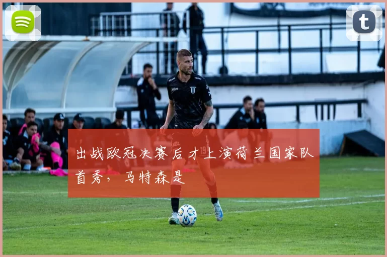 出战欧冠决赛后才上演荷兰国家队首秀，马特森是