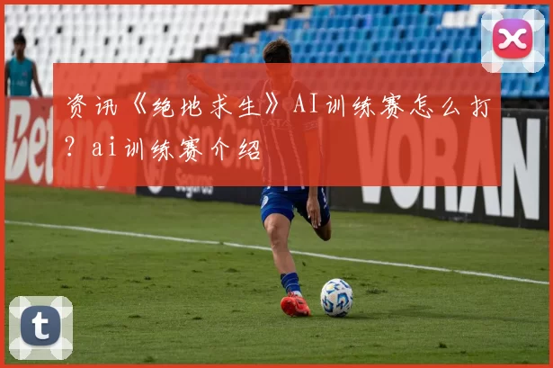 资讯《绝地求生》AI训练赛怎么打？ai训练赛介绍