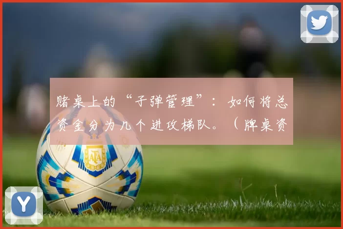 赌桌上的“子弹管理”：如何将总资金分为几个进攻梯队。（牌桌资金的分层进攻策略：将总本金拆分为多个出手梯队）