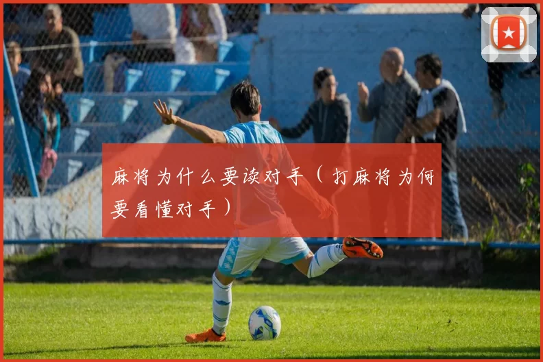 麻将为什么要读对手（打麻将为何要看懂对手）