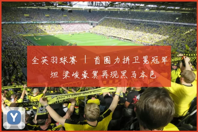 全英羽球赛 ｜ 首圈力拼卫冕冠军約納坦 梁峻豪冀再现黑马本色