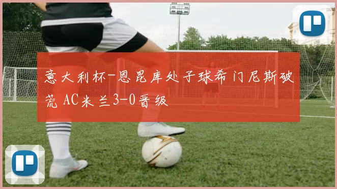 意大利杯-恩昆库处子球希门尼斯破荒 AC米兰3-0晋级