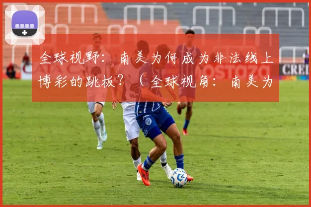 全球视野：南美为何成为非法线上博彩的跳板？（全球视角：南美为何演变为非法网络博彩的枢纽？）