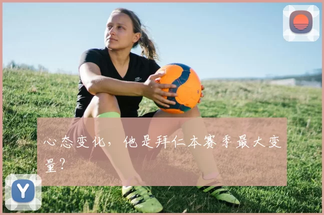 心态变化，他是拜仁本赛季最大变量？