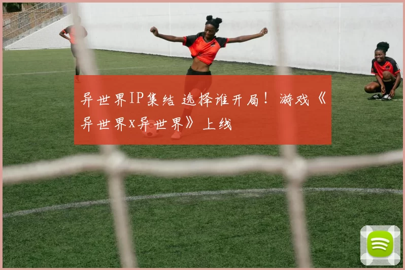 异世界IP集结 选择谁开局！游戏《异世界x异世界》上线