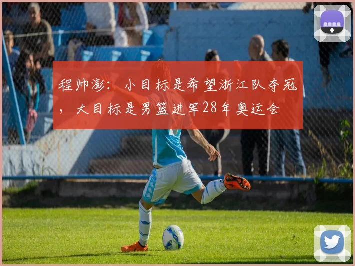 程帅澎：小目标是希望浙江队夺冠，大目标是男篮进军28年奥运会
