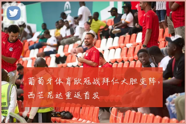 葡萄牙体育欧冠战拜仁大胆变阵，西芒昆达重返首发