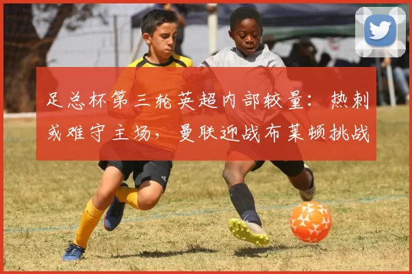 足总杯第三轮英超内部较量：热刺或难守主场，曼联迎战布莱顿挑战大