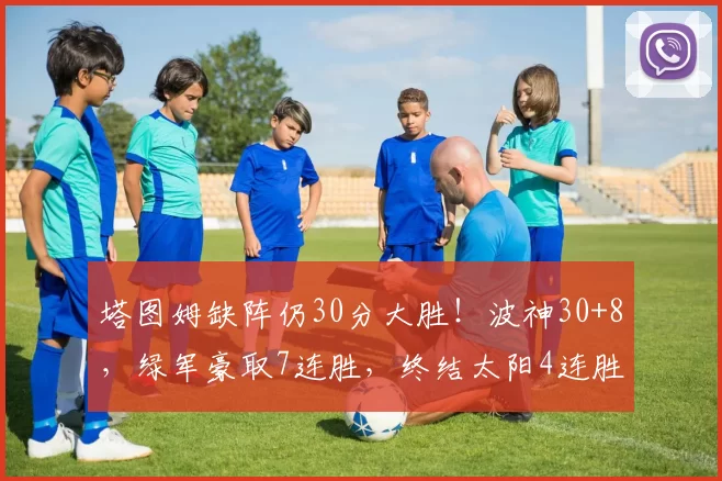 塔图姆缺阵仍30分大胜！波神30+8，绿军豪取7连胜，终结太阳4连胜