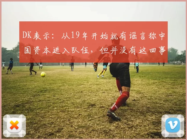 DK表示：从19年开始就有谣言称中国资本进入队伍，但并没有这回事