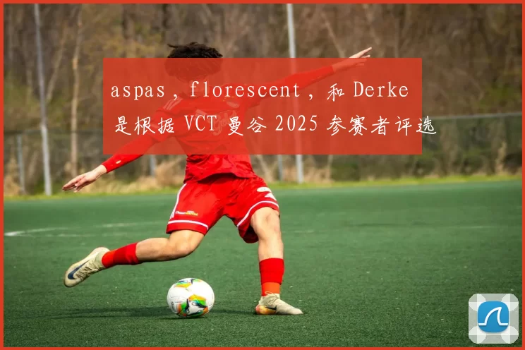 aspas , florescent , 和 Derke 是根据 VCT 曼谷 2025 参赛者评选出的最佳 VALORANT 玩家之一