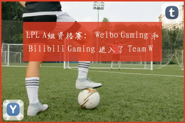 LPL A组资格赛： Weibo Gaming 和 Bilibili Gaming 进入了 Team WE 的巅峰组，经过加赛战胜了 EDward Gaming 以保持机会