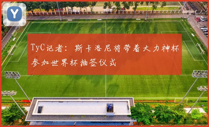 TyC记者：斯卡洛尼将带着大力神杯参加世界杯抽签仪式