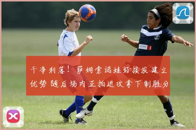 干净利落！萨姆索诺娃好接发建立优势 随后场内正拍进攻拿下制胜分
