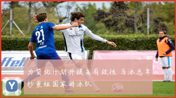 为简化计划并提高有效性 马泳总年杪重组国家游泳队