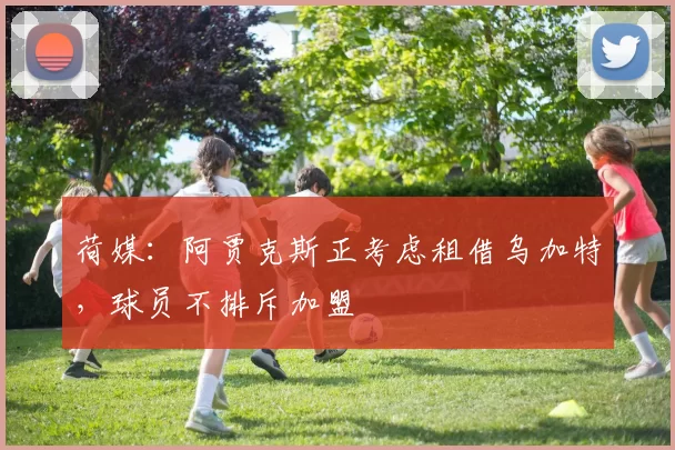 荷媒：阿贾克斯正考虑租借乌加特，球员不排斥加盟