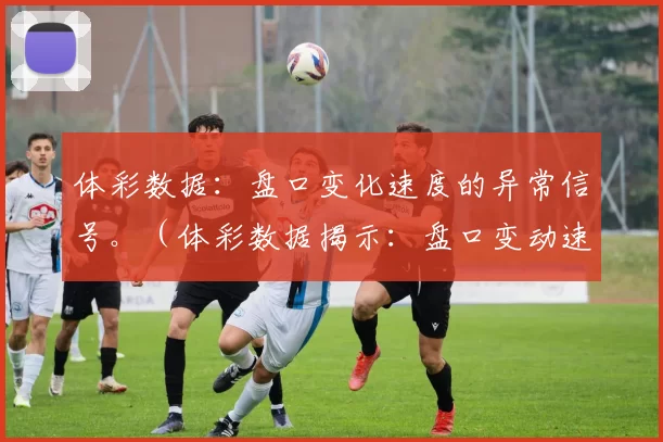 体彩数据：盘口变化速度的异常信号。（体彩数据揭示：盘口变动速度的异常预警）