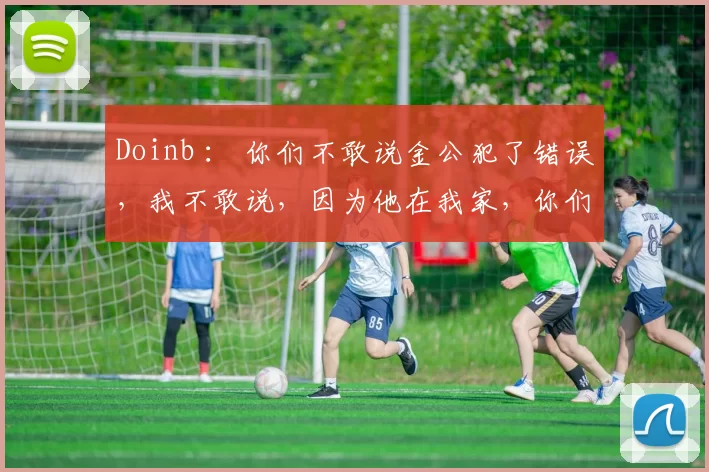Doinb ： 你们不敢说金公犯了错误，我不敢说，因为他在我家，你们必须说！