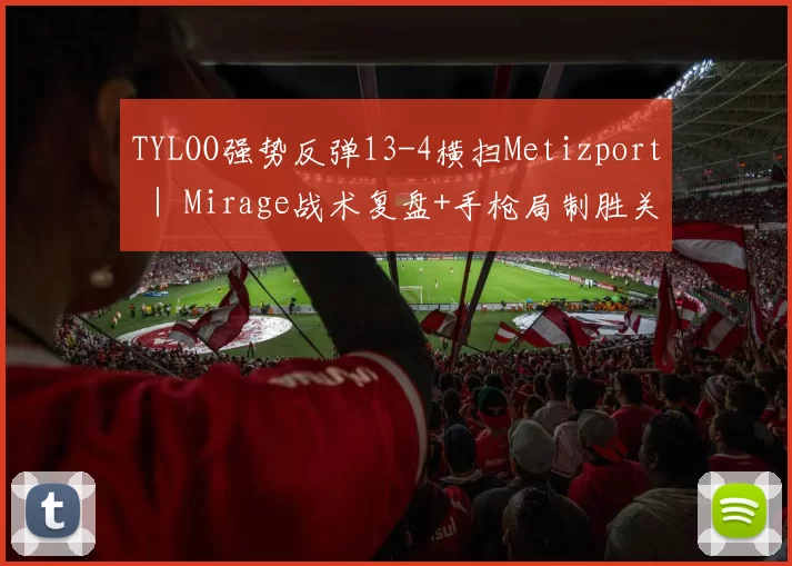 TYLOO强势反弹13-4横扫Metizport ｜ Mirage战术复盘+手枪局制胜关键 - BLAST奥斯汀Major战报