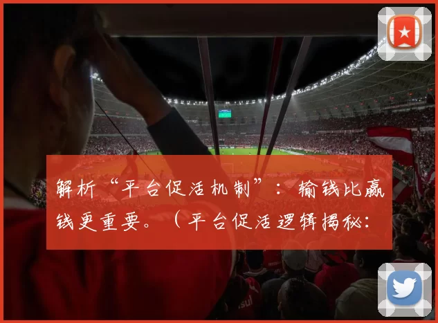 解析“平台促活机制”：输钱比赢钱更重要。（平台促活逻辑揭秘：输比赢更能驱动用户活跃）