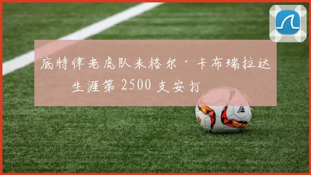底特律老虎队米格尔·卡布瑞拉达成生涯第 2500 支安打