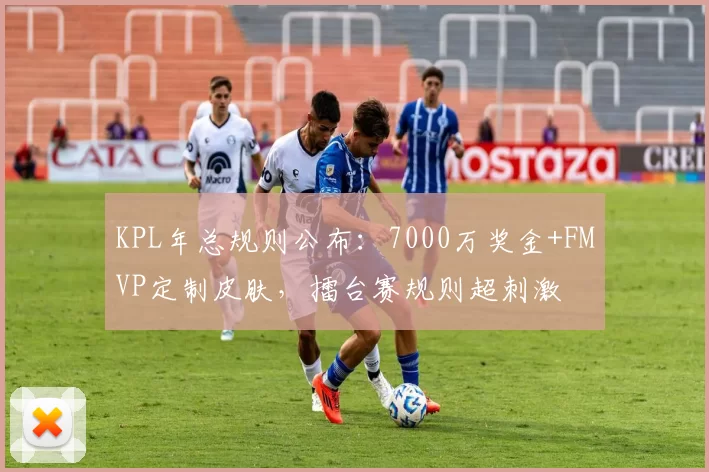 KPL年总规则公布：7000万奖金+FMVP定制皮肤，擂台赛规则超刺激